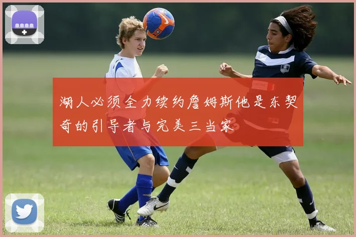 湖人必须全力续约詹姆斯他是东契奇的引导者与完美三当家