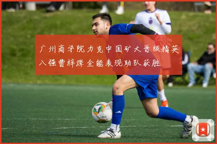 广州商学院力克中国矿大晋级精英八强曹梓烽全能表现助队获胜