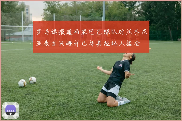 罗马诺报道两家巴乙球队对沃齐尼亚表示兴趣并已与其经纪人接洽