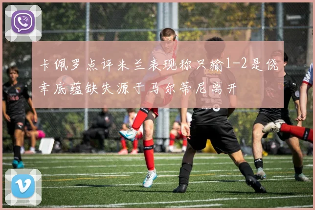卡佩罗点评米兰表现称只输1-2是侥幸底蕴缺失源于马尔蒂尼离开