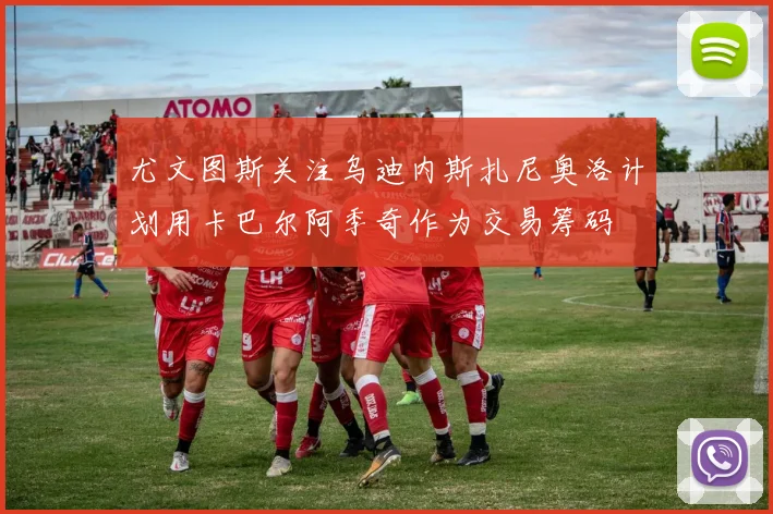 尤文图斯关注乌迪内斯扎尼奥洛计划用卡巴尔阿季奇作为交易筹码