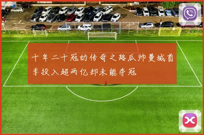 十年二十冠的传奇之路瓜帅曼城首季投入超两亿却未能夺冠
