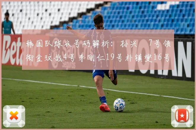 韩国队球衣号码解析：孙兴慜7号领衔金玟哉4号李刚仁19号朴镇燮16号的背后故事