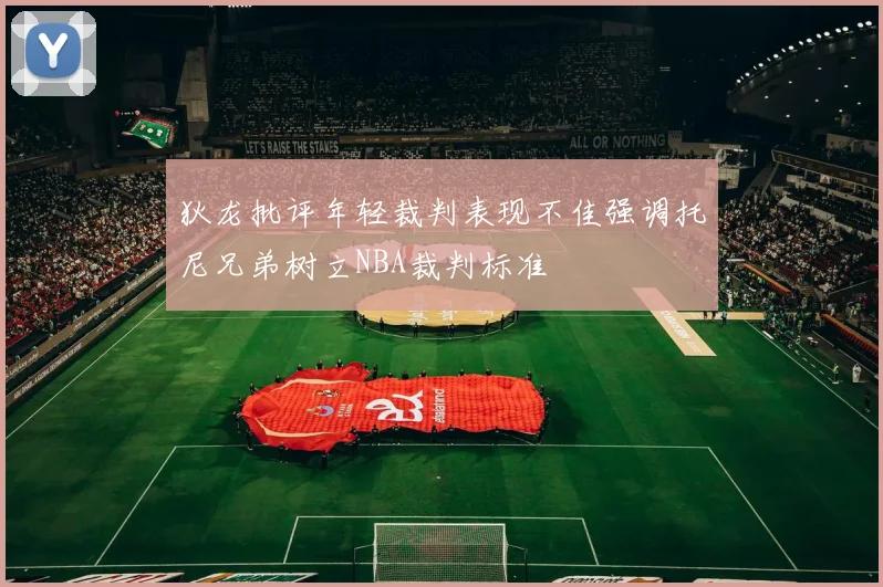狄龙批评年轻裁判表现不佳强调托尼兄弟树立NBA裁判标准