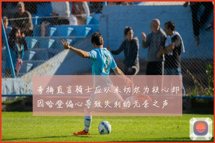 夸梅直言骑士应以米切尔为核心却因哈登偏心导致失利的无奈之声