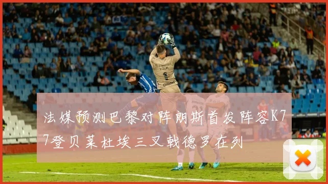 法媒预测巴黎对阵朗斯首发阵容K77登贝莱杜埃三叉戟德罗在列