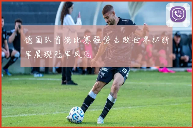德国队首场比赛强势击败世界杯新军展现冠军风范