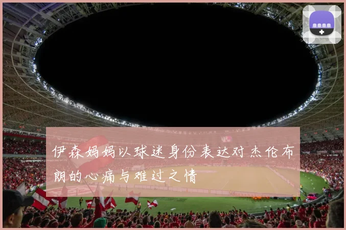 伊森妈妈以球迷身份表达对杰伦布朗的心痛与难过之情