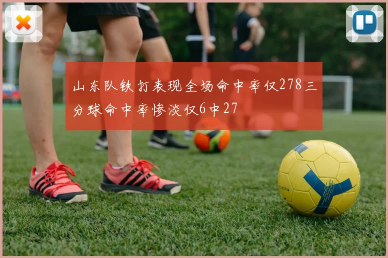 山东队铁打表现全场命中率仅278三分球命中率惨淡仅6中27