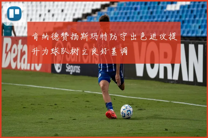 肯纳德赞扬斯玛特防守出色进攻提升为球队树立良好基调