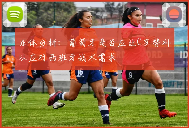 东体分析：葡萄牙是否应让C罗替补以应对西班牙战术需求
