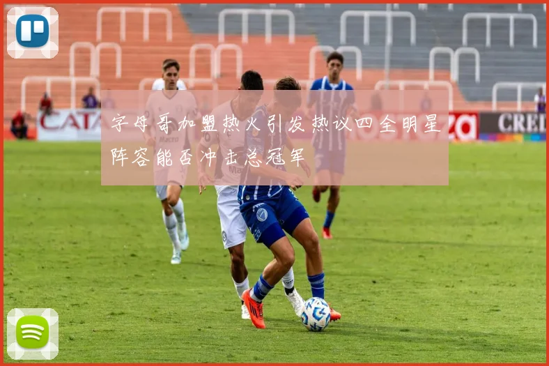 字母哥加盟热火引发热议四全明星阵容能否冲击总冠军