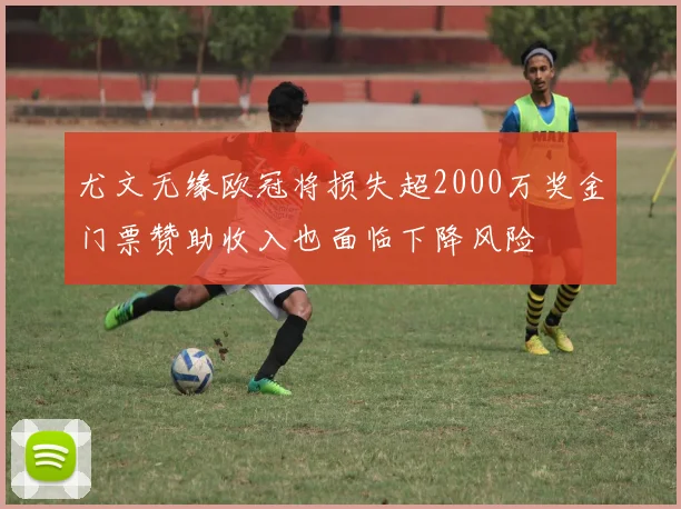 尤文无缘欧冠将损失超2000万奖金门票赞助收入也面临下降风险