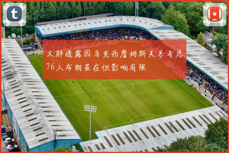 文胖透露因马克西詹姆斯关系考虑76人布朗虽在但影响有限