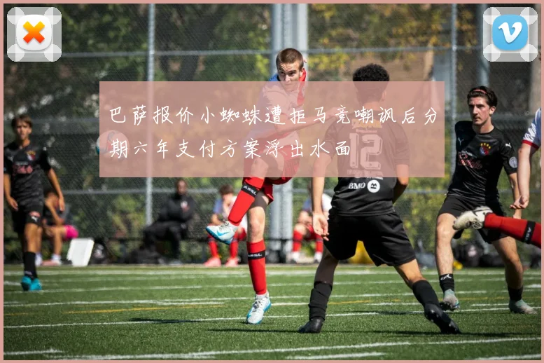 巴萨报价小蜘蛛遭拒马竞嘲讽后分期六年支付方案浮出水面