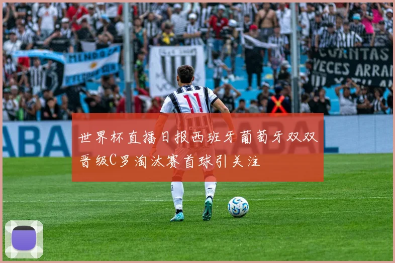 世界杯直播日报西班牙葡萄牙双双晋级C罗淘汰赛首球引关注