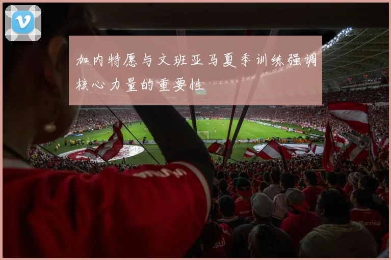 加内特愿与文班亚马夏季训练强调核心力量的重要性