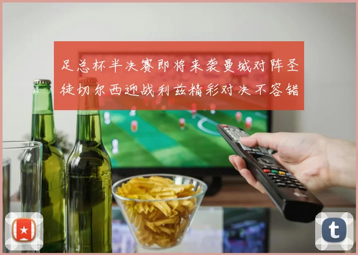 足总杯半决赛即将来袭曼城对阵圣徒切尔西迎战利兹精彩对决不容错过