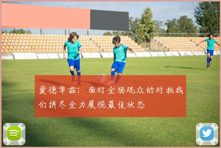 爱德华兹：面对全场观众的对抗我们拼尽全力展现最佳状态
