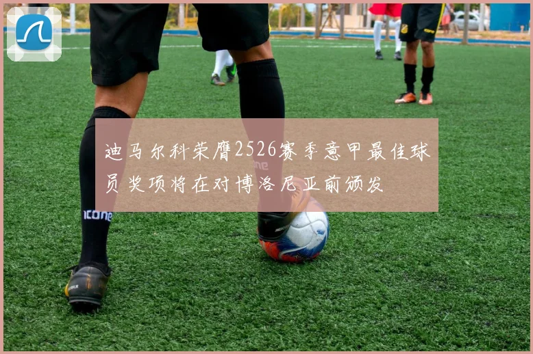 迪马尔科荣膺2526赛季意甲最佳球员奖项将在对博洛尼亚前颁发