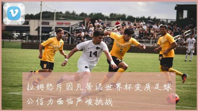 拉姆怒斥因凡蒂诺世界杯变质足球公信力面临严峻挑战