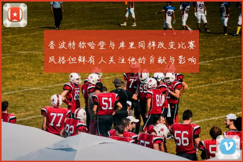 香波特称哈登与库里同样改变比赛风格但鲜有人关注他的贡献与影响