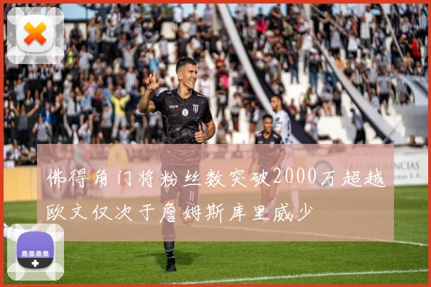 佛得角门将粉丝数突破2000万超越欧文仅次于詹姆斯库里威少