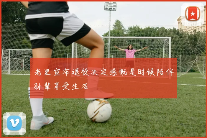 老里宣布退役决定感慨是时候陪伴孙辈享受生活