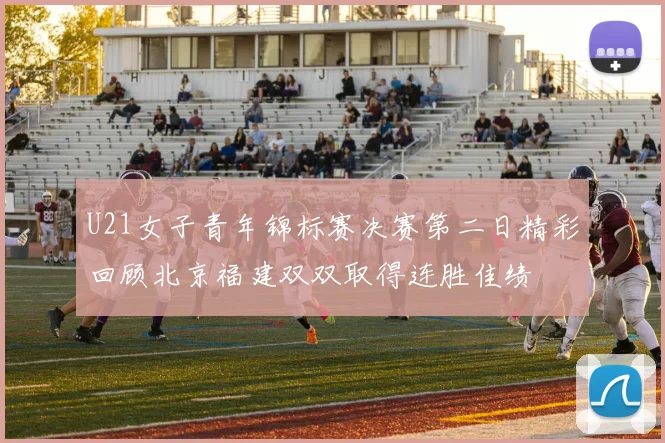 U21女子青年锦标赛决赛第二日精彩回顾北京福建双双取得连胜佳绩