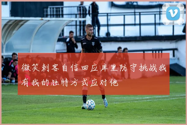 微笑刺客自信回应库里防守挑战我有我的独特方式应对他