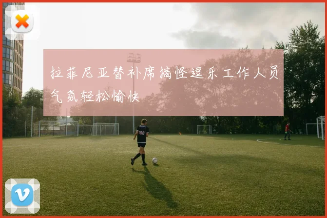 拉菲尼亚替补席搞怪逗乐工作人员气氛轻松愉快